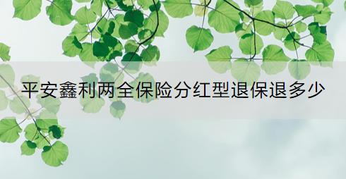 平安鑫利兩全保險(xiǎn)分紅型退保退多少？退保流程是什么？