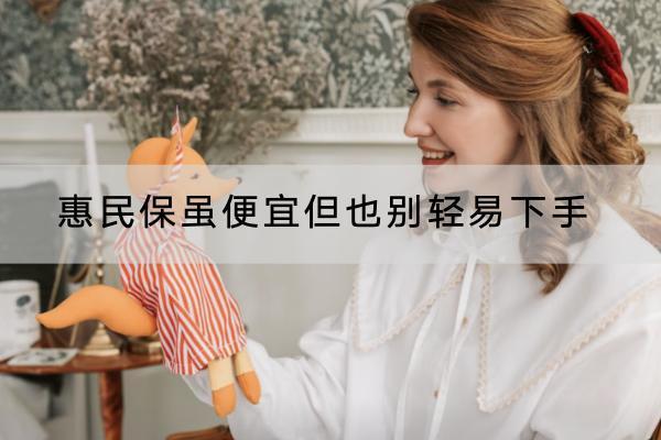 惠民保雖便宜但也別輕易下手的原因是什么？有什么好處？