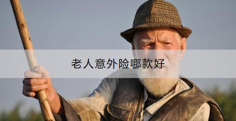 老人意外險(xiǎn)有必要買嗎？老人意外險(xiǎn)哪款好？