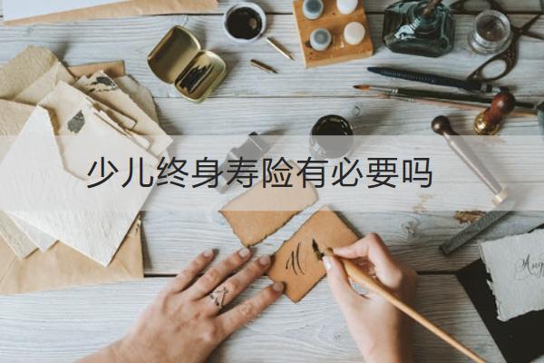 少兒終身壽險(xiǎn)有必要嗎？有哪些作用？