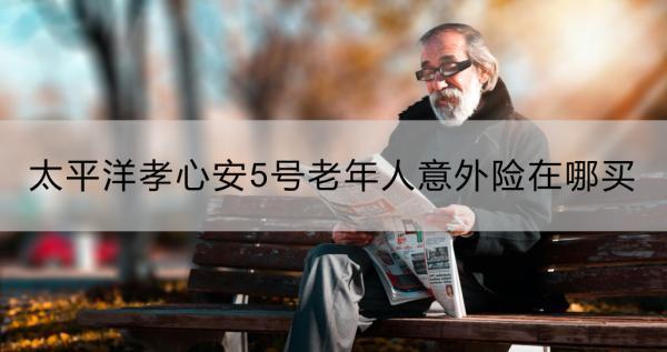 太平洋孝心安5號(hào)老年人意外險(xiǎn)在哪買