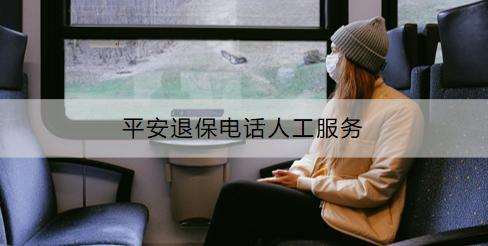 平安退保電話人工服務(wù)電話是多少？有什么渠道？