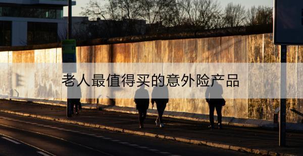 老人最值得買的意外險產品有哪些？購買老人意外險時需注意什么？