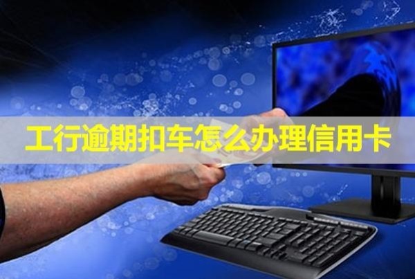 工行逾期扣車怎么辦理信用卡