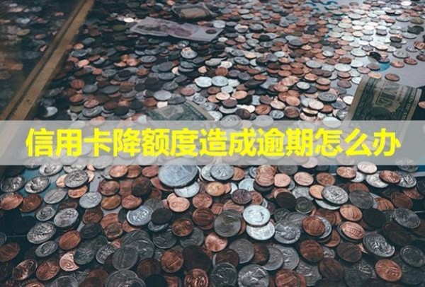 信用卡降額度造成逾期怎么辦？降額度是什么原因？