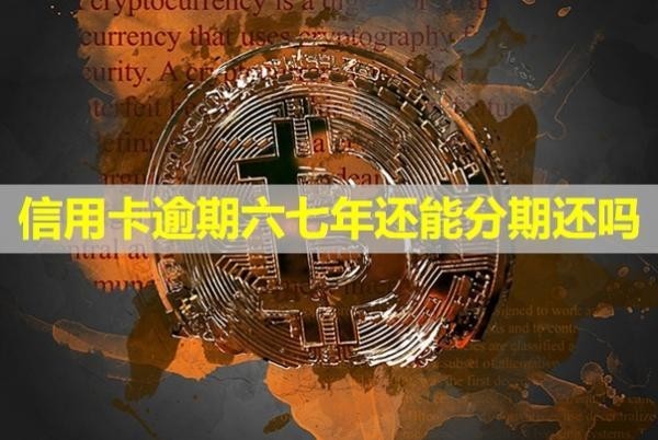 信用卡逾期六七年還能分期還嗎？沒還會(huì)怎么樣？