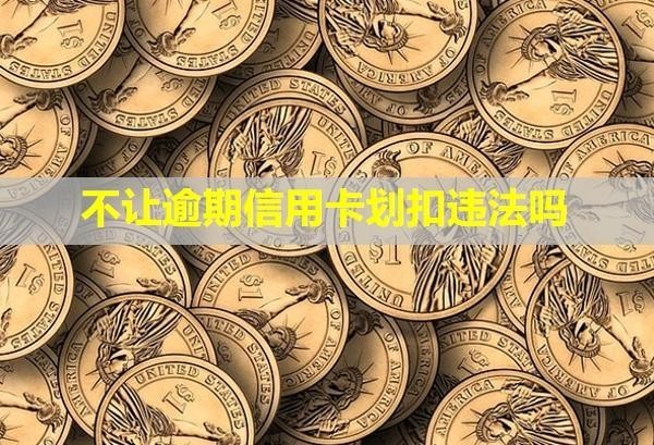 不讓逾期信用卡劃扣違法嗎？能要回來嗎？