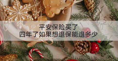 平安保險(xiǎn)買了四年了如果想退保能退多少？退保流程是什么？
