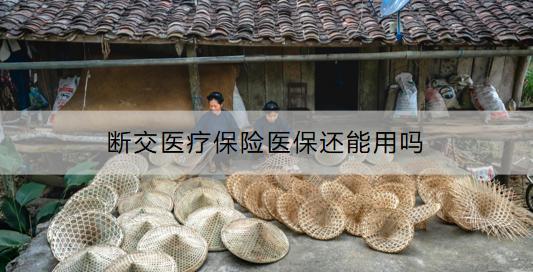 斷交醫(yī)療保險醫(yī)保還能用嗎？怎么補(bǔ)繳醫(yī)療保險？