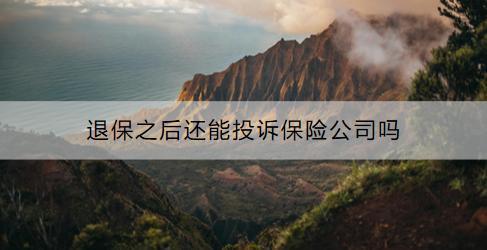 退保的流程是什么？退保之后還能投訴保險公司嗎？