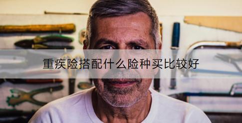 重疾險(xiǎn)搭配什么險(xiǎn)種買比較好