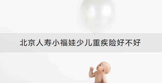 北京人壽小福娃少兒重疾險好不好？怎么買好？