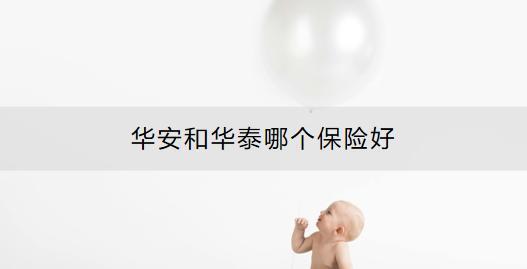 華安和華泰哪個保險好？選購保險產(chǎn)品時要注意什么？