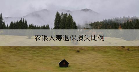 農(nóng)銀人壽退保損失比例是多少？退保流程是什么？