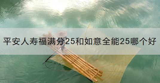 平安人壽福滿分25和如意全能25哪個好？選擇保險產(chǎn)品要注意什么？