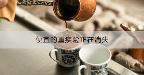便宜的重疾險(xiǎn)正在消失