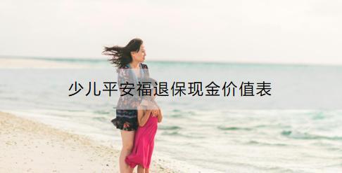少兒平安福退?，F(xiàn)金價(jià)值表怎么看？退保流程是什么？