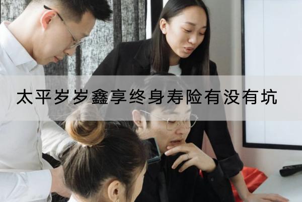 太平歲歲鑫享終身壽險(xiǎn)有沒有坑？有什么優(yōu)點(diǎn)？