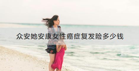 眾安她安康女性癌癥復(fù)發(fā)險(xiǎn)多少錢(qián)？有什么特點(diǎn)？