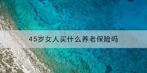 45歲女人買什么養(yǎng)老保險嗎？有具體推薦嗎？