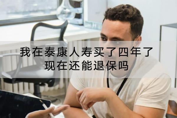 我在泰康人壽買了四年了現(xiàn)在還能退保嗎？能退多少錢？