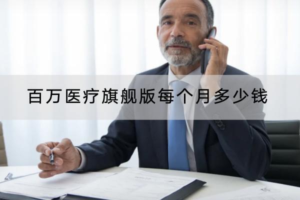 百萬醫(yī)療旗艦版每個(gè)月多少錢？哪些產(chǎn)品好？
