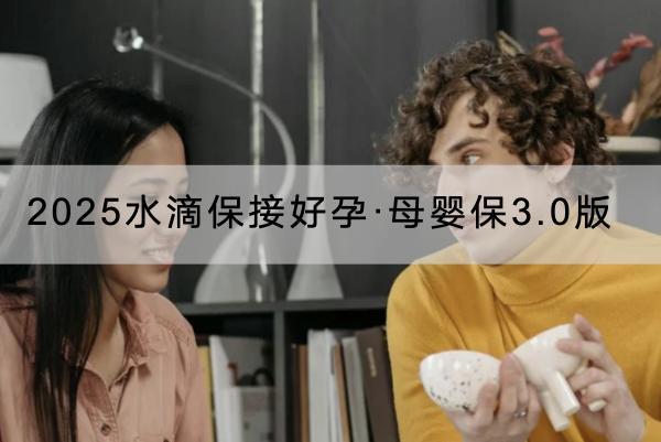 2025水滴保接好孕·母嬰保3.0版有什么投保規(guī)則？有什么優(yōu)點？