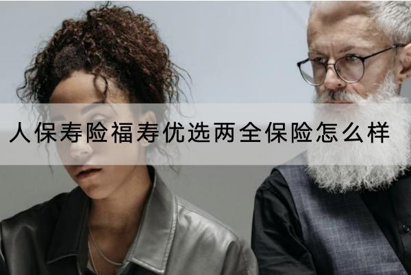 人保壽險(xiǎn)福壽優(yōu)選兩全保險(xiǎn)怎么樣？收益如何？
