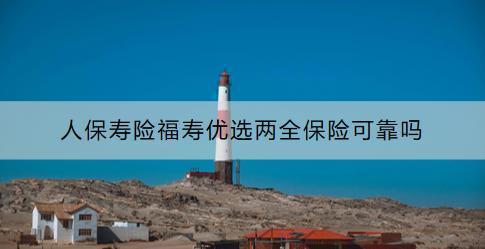 人保壽險(xiǎn)福壽優(yōu)選兩全保險(xiǎn)可靠嗎？購買流程是什么？