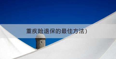 重疾險退保的最佳方法是什么？退保流程是什么？