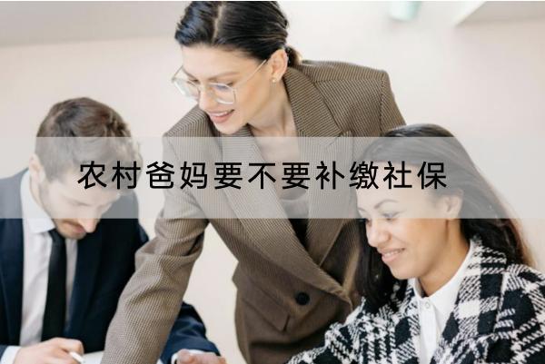 農(nóng)村爸媽要不要補(bǔ)繳社保？農(nóng)村社保要交多少年？