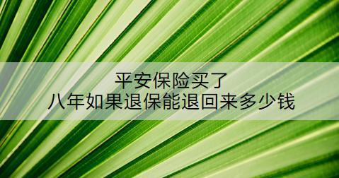 平安保險(xiǎn)買了八年如果退保能退回來多少錢？退保流程是什么？