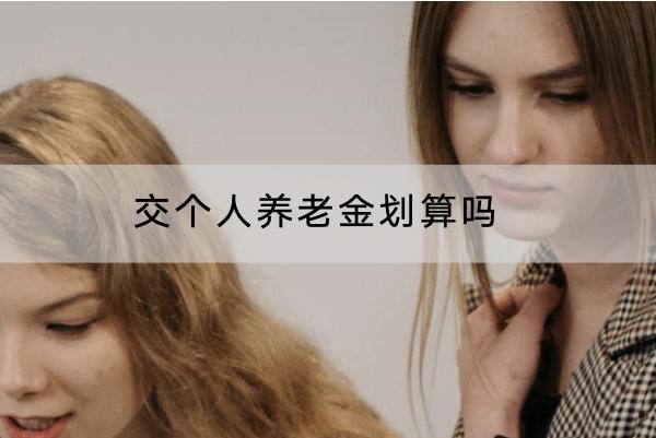 交個人養(yǎng)老金劃算嗎？適合哪些人？