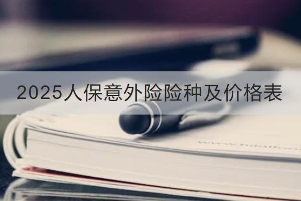2025人保意外險(xiǎn)險(xiǎn)種及價格表是怎樣的？哪款好？