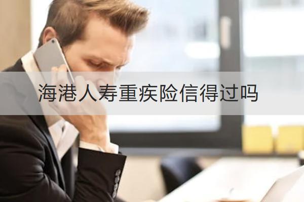 海港人壽重疾險(xiǎn)信得過(guò)嗎？哪款值得購(gòu)買(mǎi)？