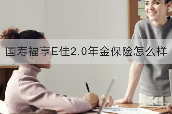 國(guó)壽福享E佳2.0年金保險(xiǎn)怎么樣？在哪里買？