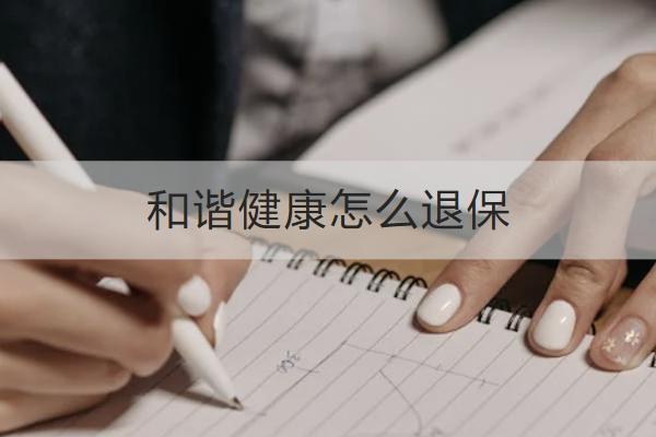 和諧健康怎么退保？退保能拿回多少？