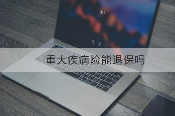重大疾病險(xiǎn)能退保嗎？怎么買合適？