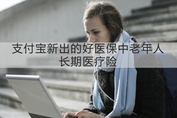 支付寶新出的好醫(yī)保中老年人長期醫(yī)療險怎么樣？保什么？