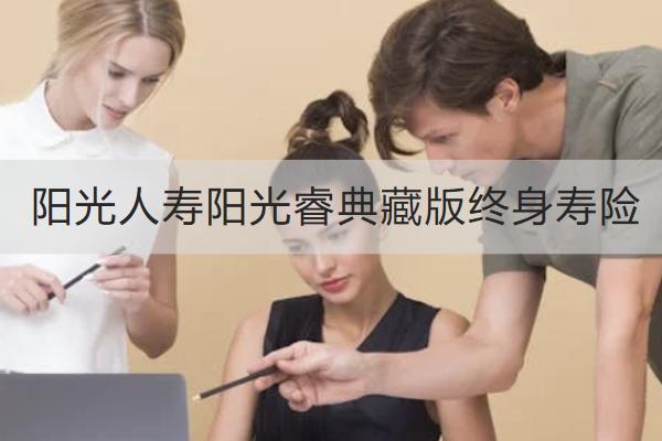 陽光人壽陽光睿典藏版終身壽險怎么樣？值得買嗎？