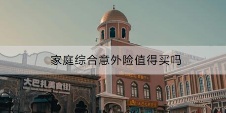 家庭綜合意外險值得買嗎？購買時要注意什么？