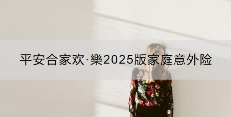 平安合家歡·樂2025版家庭意外險怎么樣？如何購買？