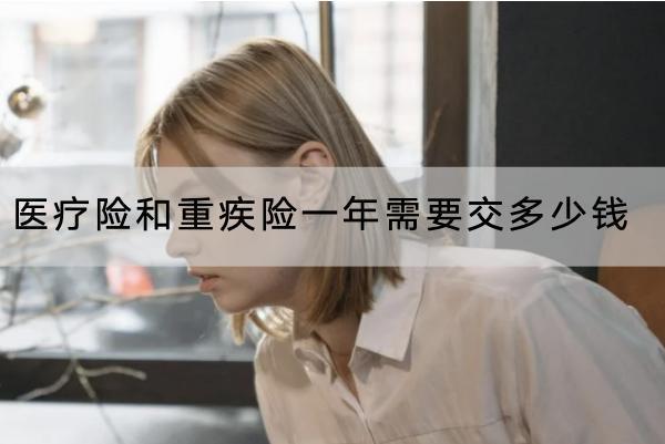 醫(yī)療險(xiǎn)和重疾險(xiǎn)一年需要交多少錢？重疾險(xiǎn)哪款產(chǎn)品好？