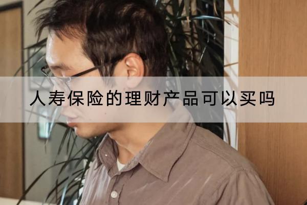 人壽保險的理財產(chǎn)品可以買嗎？怎么買？