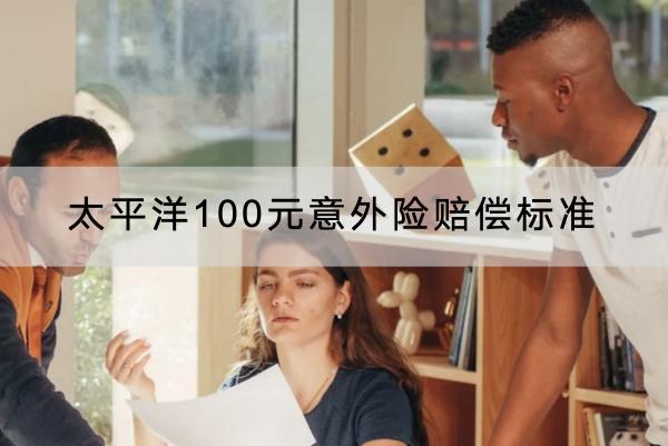 太平洋100元意外險賠償標準是怎樣的？有哪些投保要求？
