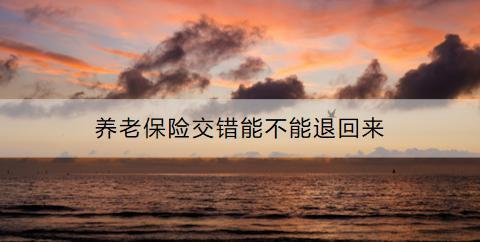 養(yǎng)老保險交錯能不能退回來？斷交會有什么影響？