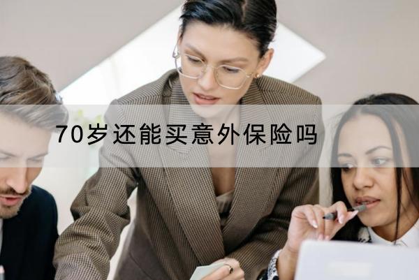 70歲還能買意外保險(xiǎn)嗎？哪款產(chǎn)品好？