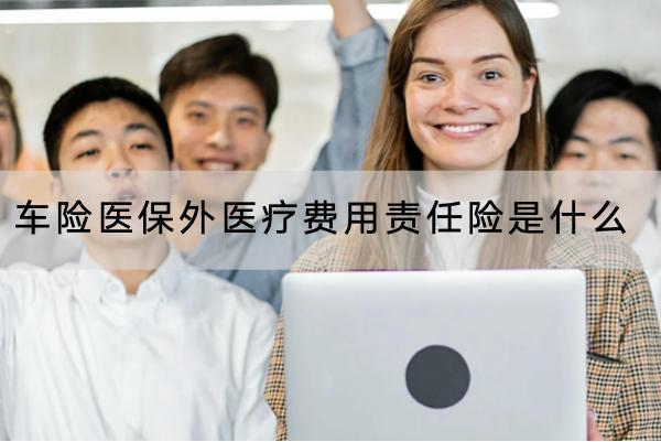 車險(xiǎn)醫(yī)保外醫(yī)療費(fèi)用責(zé)任險(xiǎn)是什么？保障的條件是什么？
