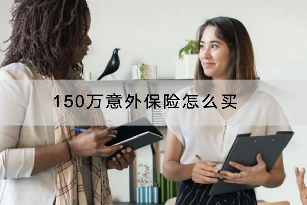 150萬(wàn)意外保險(xiǎn)怎么買？產(chǎn)品有哪些？