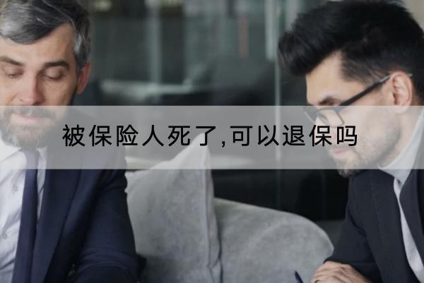 被保險(xiǎn)人死了,可以退保嗎？退保的流程是什么？